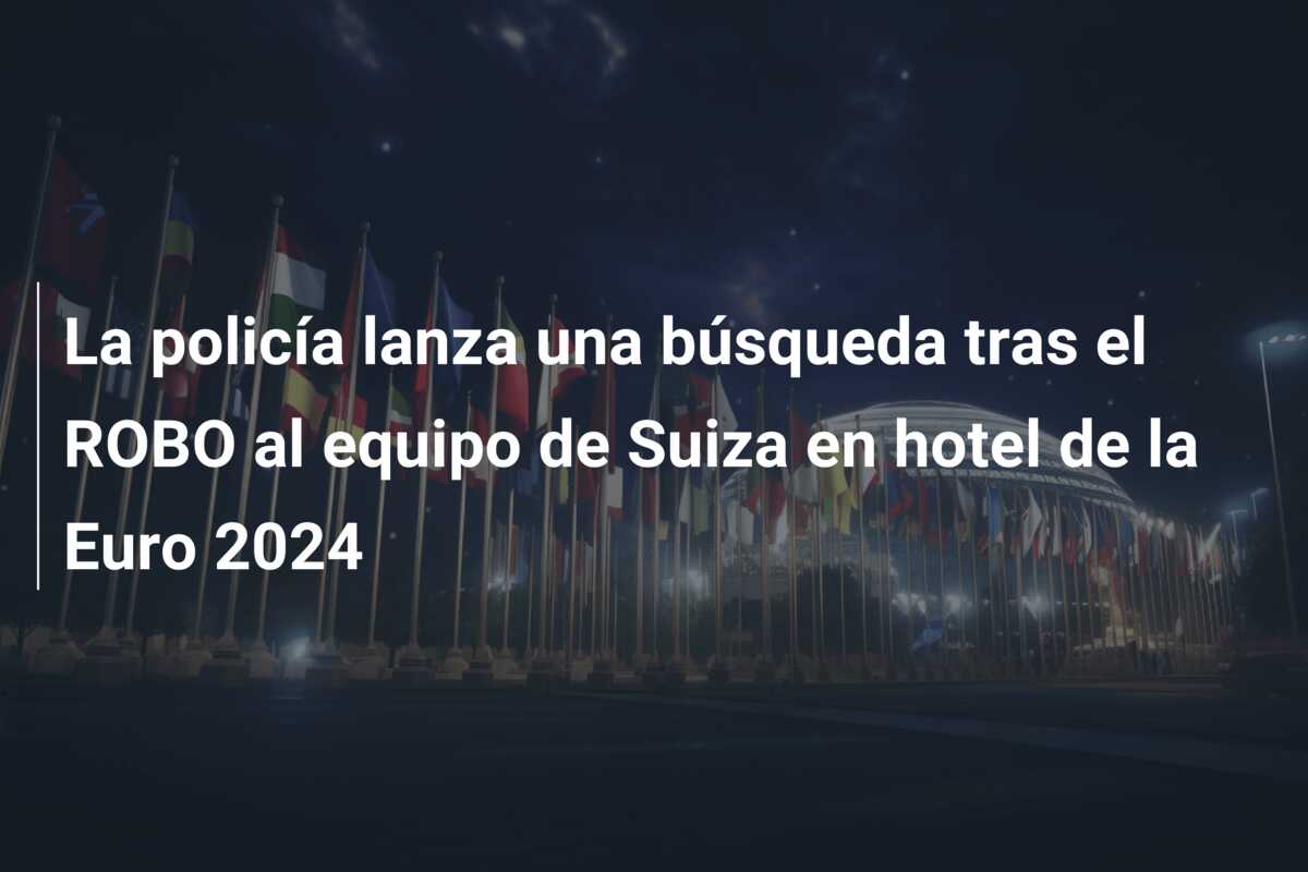 La policía lanza una búsqueda tras el ROBO al equipo de Suiza en hotel de la Euro 2024