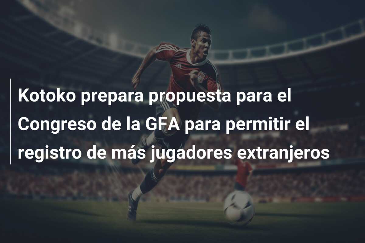 Kotoko prepara propuesta para el Congreso de la GFA para permitir el registro de más jugadores extranjeros