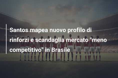 Santos mapea nuovo profilo di rinforzi e scandaglia mercato “meno competitivo” in Brasile