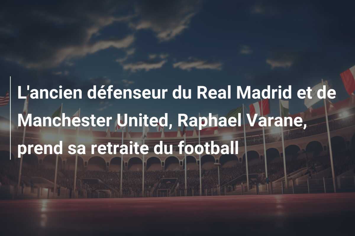 L'ancien défenseur du Real Madrid et de Manchester United, Raphael Varane, prend sa retraite du football