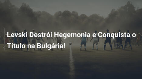 Levski Destrói Hegemonia e Conquista o Título na Bulgária!