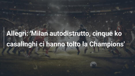 Allegri: 'Milan autodistrutto, cinque ko casalinghi ci hanno tolto la Champions'