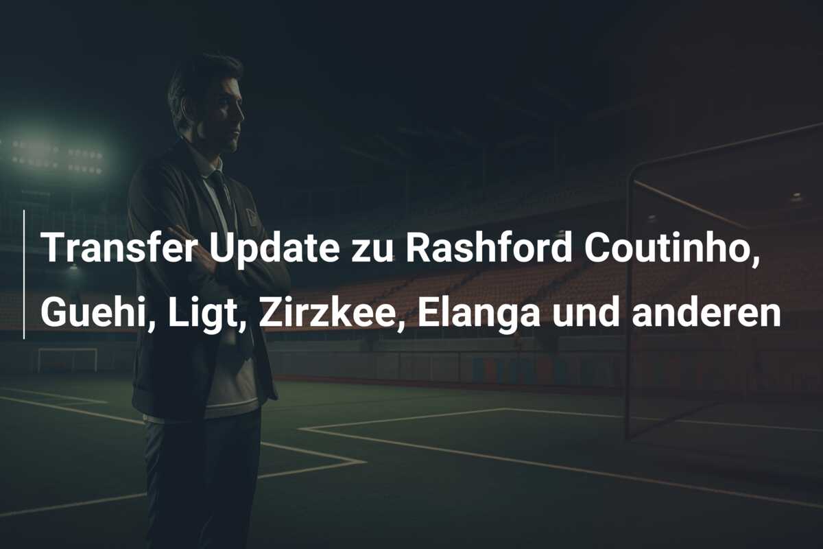 Transfer Update zu Rashford Coutinho, Guehi, Ligt, Zirzkee, Elanga und anderen