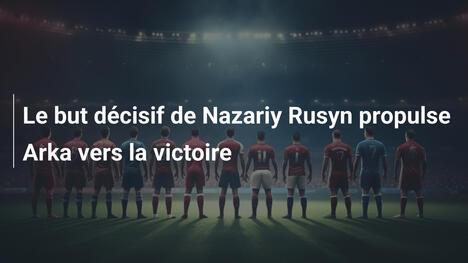 Le but décisif de Nazariy Rusyn propulse Arka vers la victoire