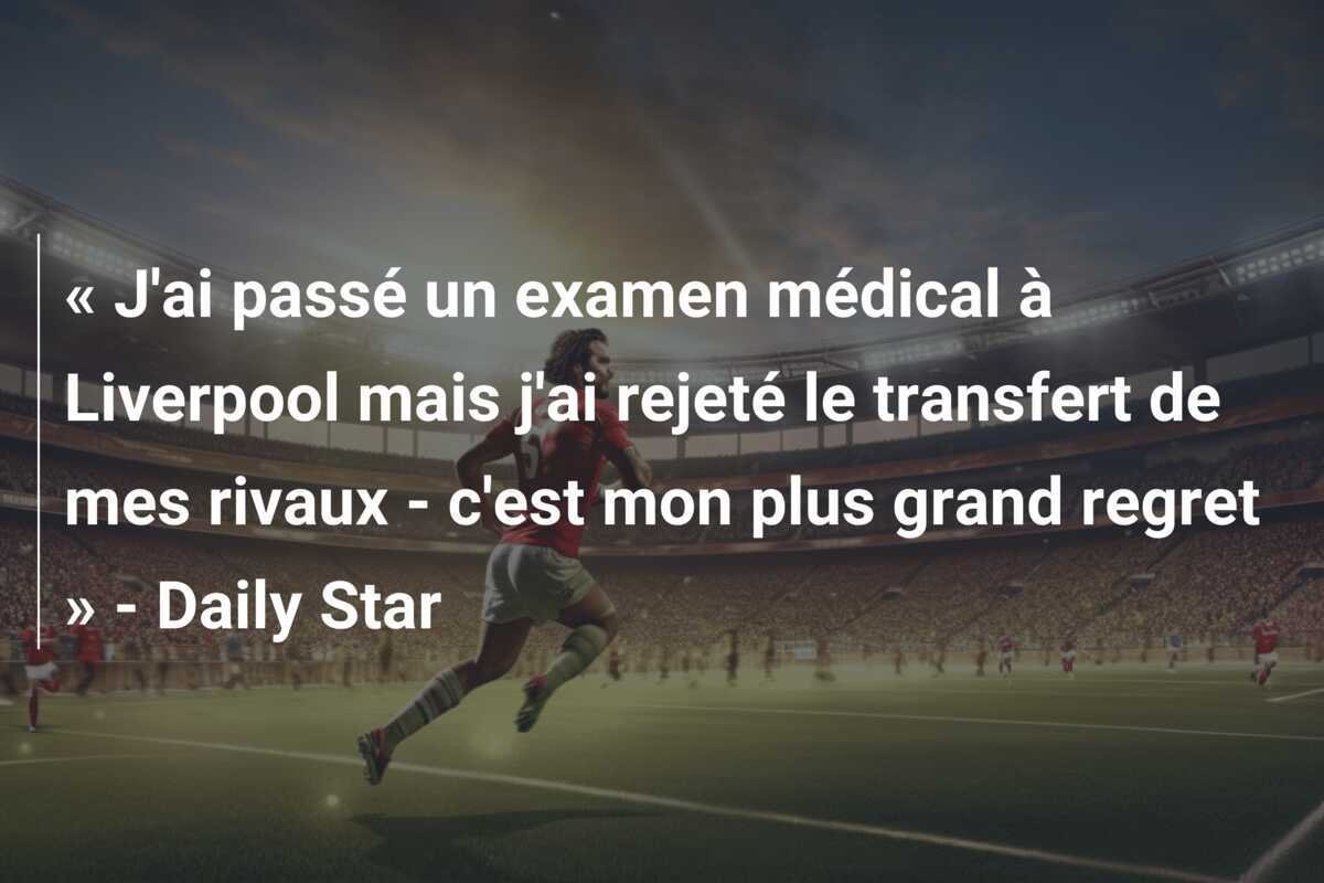 « J'ai passé un examen médical à Liverpool mais j'ai rejeté le transfert de mes rivaux - c'est mon plus grand regret » - Daily Star