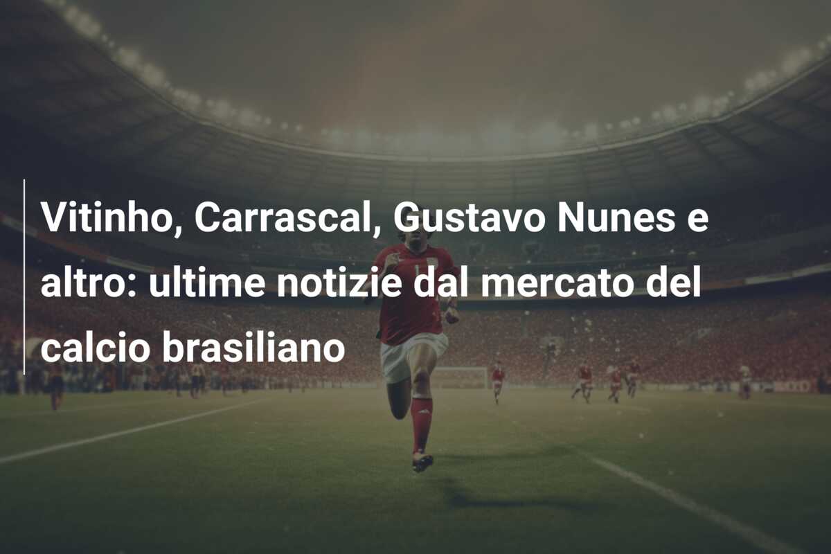 Vitinho, Carrascal, Gustavo Nunes e altro: ultime notizie dal mercato del calcio brasiliano