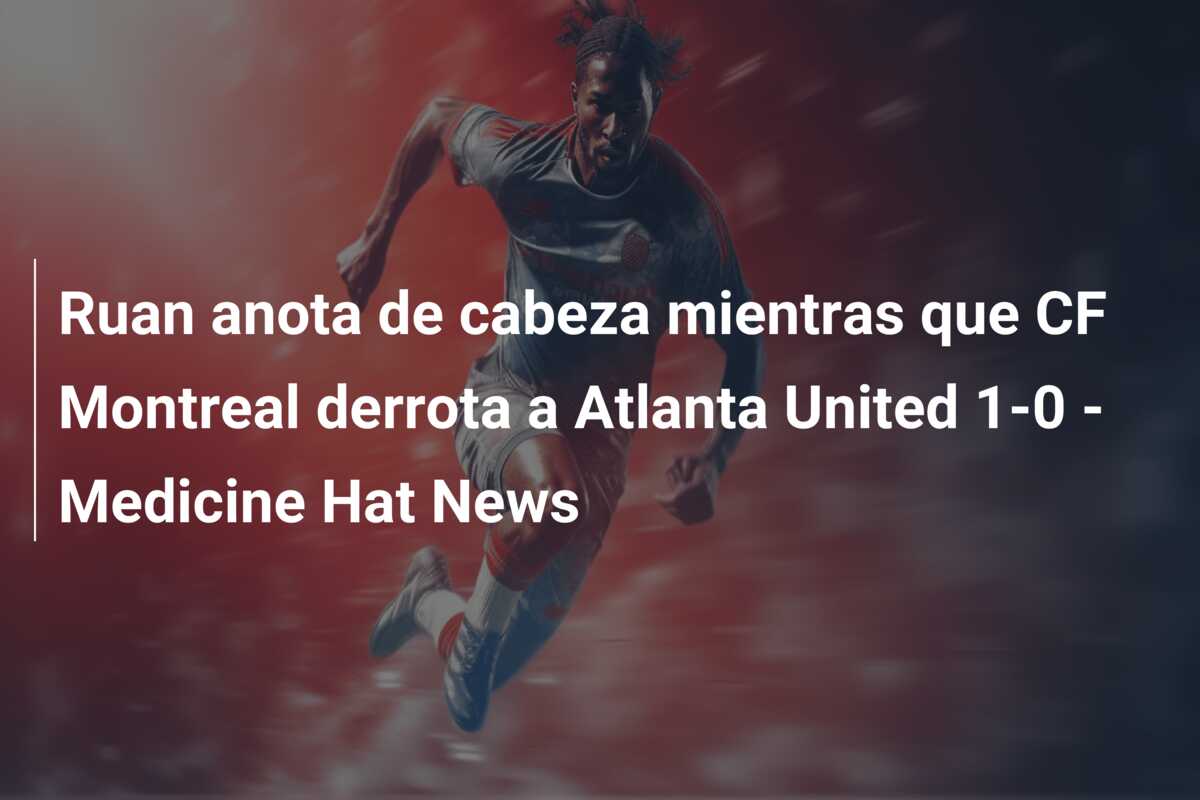 Ruan anota de cabeza mientras que CF Montreal derrota a Atlanta United 1-0 – Medicine Hat News