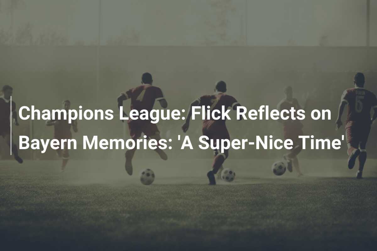 Champions League: Flick Reflects on Bayern Memories: 'A Super-Nice Time'