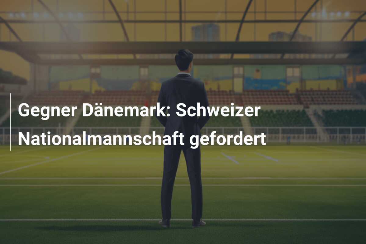 Gegner Dänemark: Schweizer Nationalmannschaft gefordert