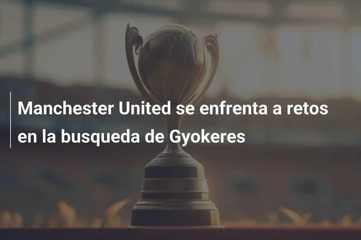 Manchester United se enfrenta a retos en la busqueda de Gyokeres