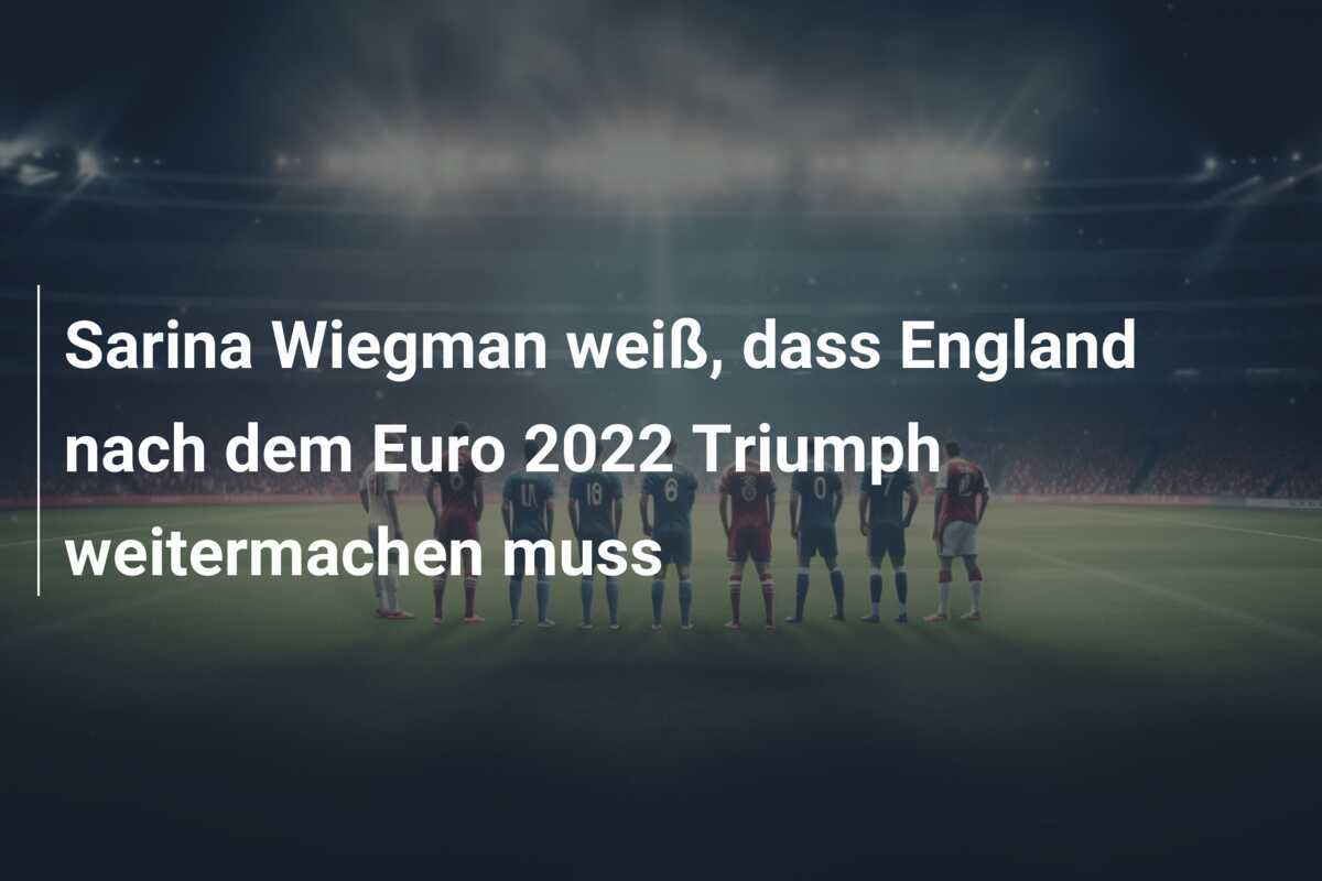 Sarina Wiegman weiß, dass England nach dem Euro 2022 Triumph weitermachen muss