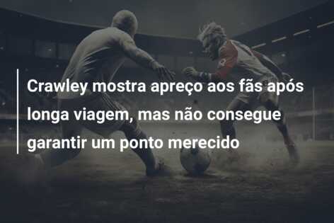 Crawley mostra apreço aos fãs após longa viagem, mas não consegue garantir um ponto merecido
