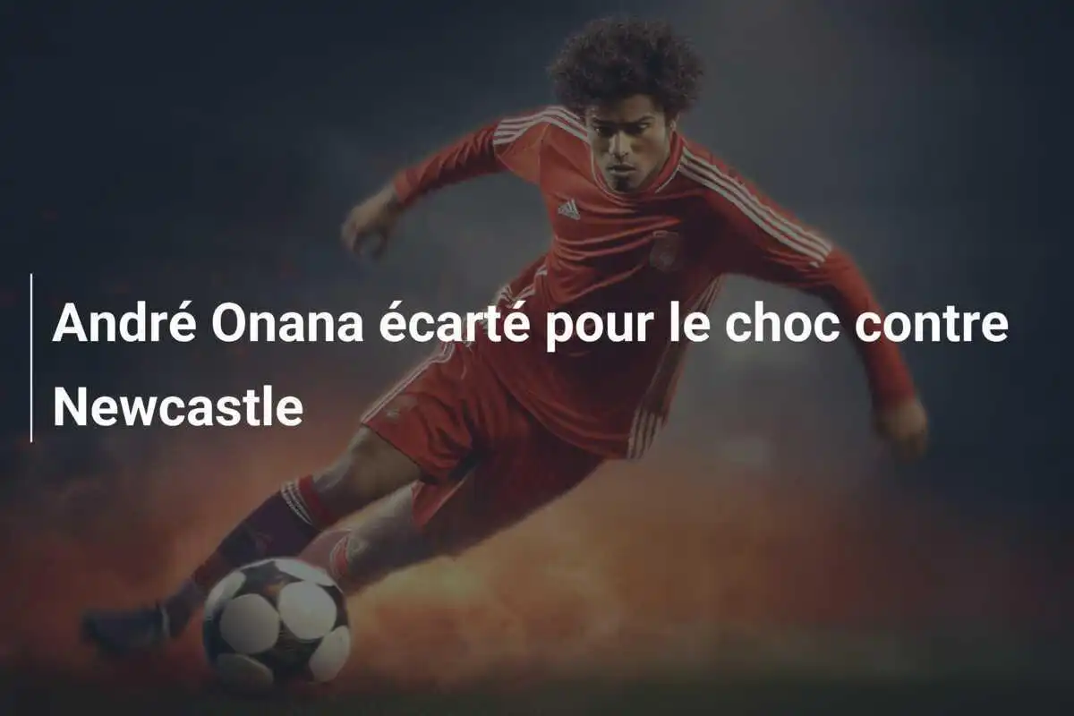 André Onana écarté pour le choc contre Newcastle