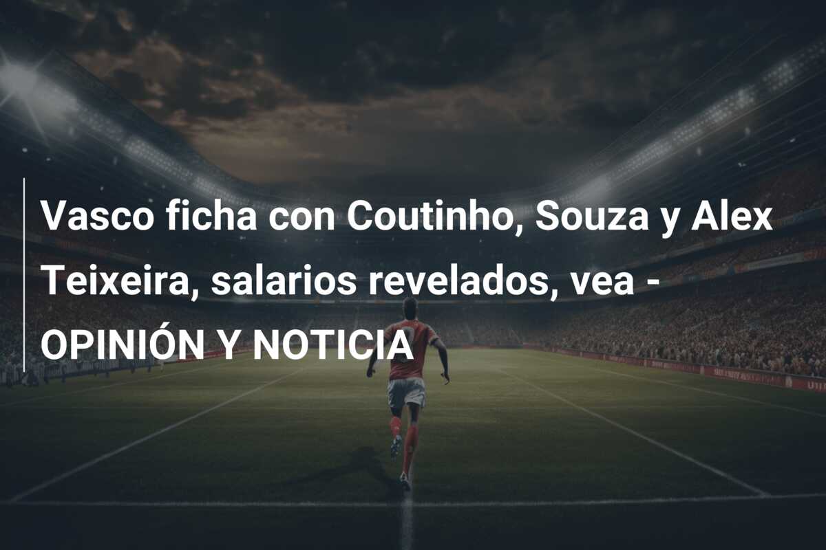 Vasco ficha con Coutinho, Souza y Alex Teixeira, salarios revelados, vea – OPINIÓN Y NOTICIA