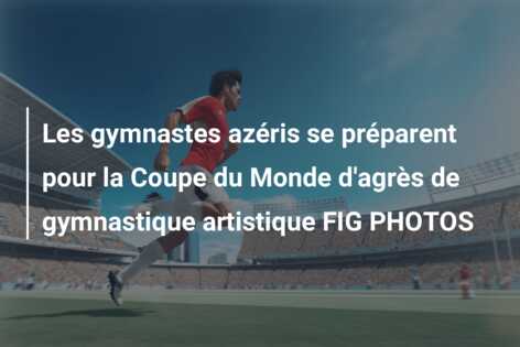 Les gymnastes azéris se préparent pour la Coupe du Monde d’agrès de gymnastique artistique FIG PHOTOS