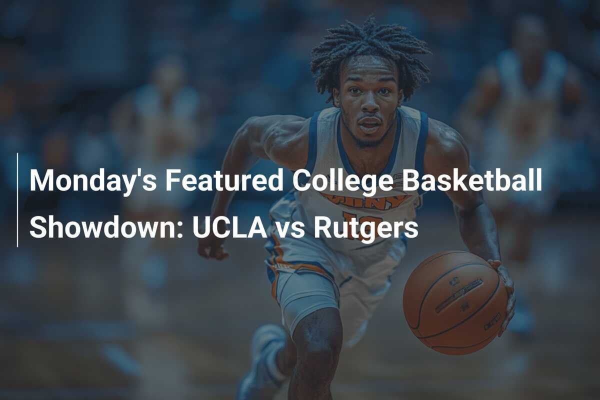 Monday's Featured College Basketball Showdown UCLA vs Rutgers