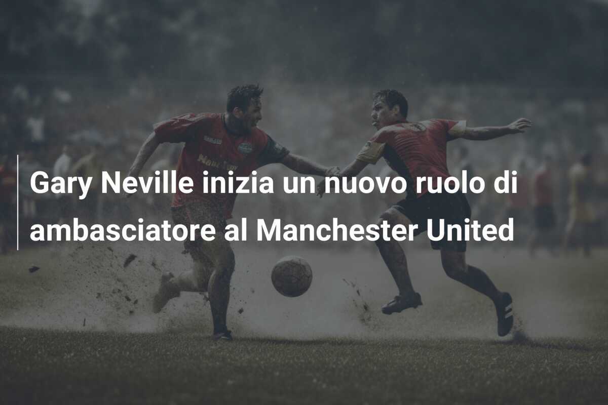 Gary Neville inizia un nuovo ruolo di ambasciatore al Manchester United