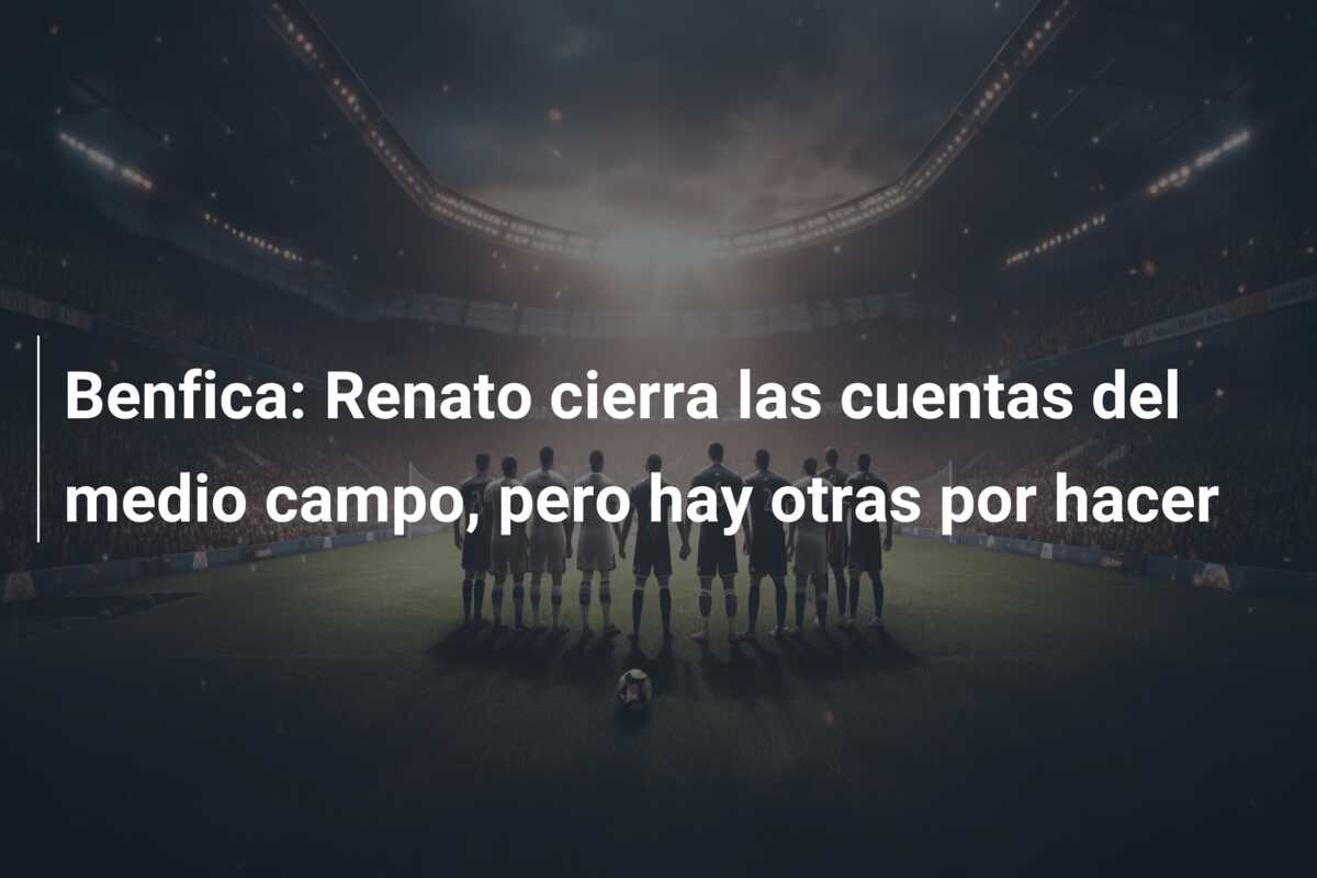 Benfica: Renato cierra las cuentas del medio campo, pero hay otras por hacer
