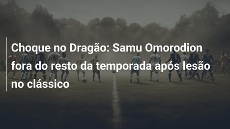 Choque no Dragão: Samu Omorodion fora do resto da temporada após lesão no clássico