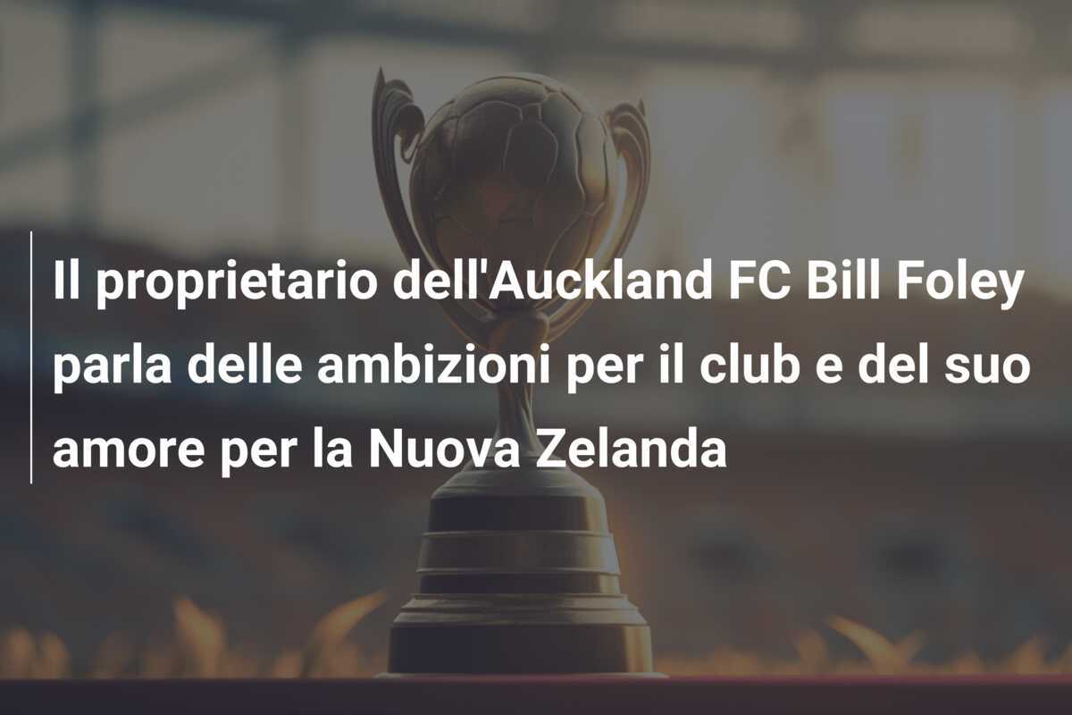 Il proprietario dell'Auckland FC Bill Foley parla delle ambizioni per il club e del suo amore per la Nuova Zelanda