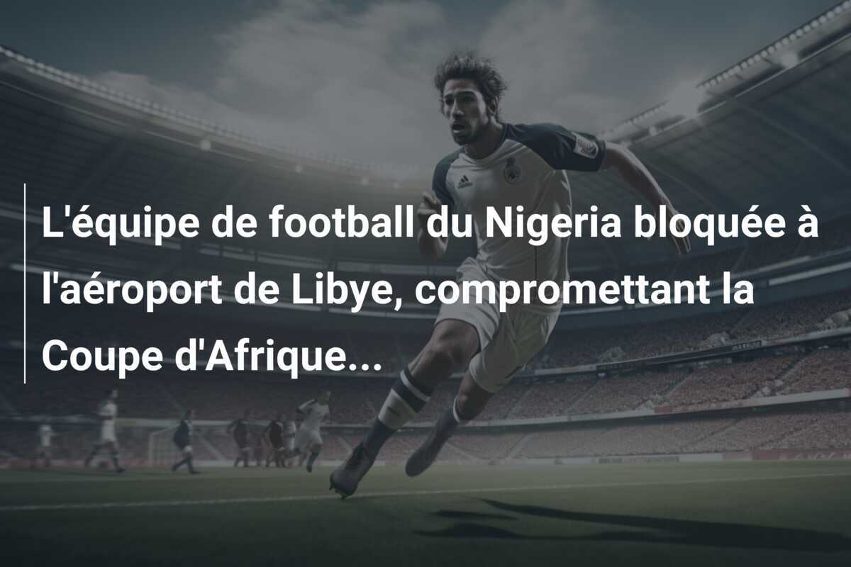 L'équipe de football du Nigeria bloquée à l'aéroport de Libye, compromettant la Coupe d'Afrique...