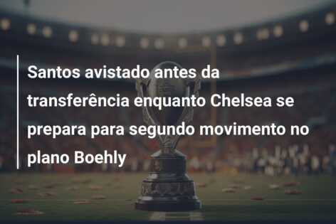 Santos avistado antes da transferência enquanto Chelsea se prepara para segundo movimento no plano Boehly
