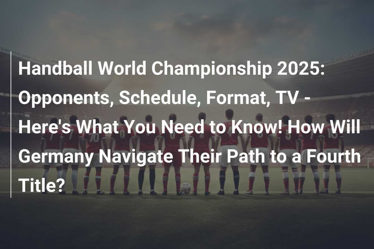 ハンドボール世界選手権 2025: 対戦相手、スケジュール、形式、テレビ – 知っておくべきことはこれです!ドイツは4度目のタイトル獲得への道をどう進むのか？