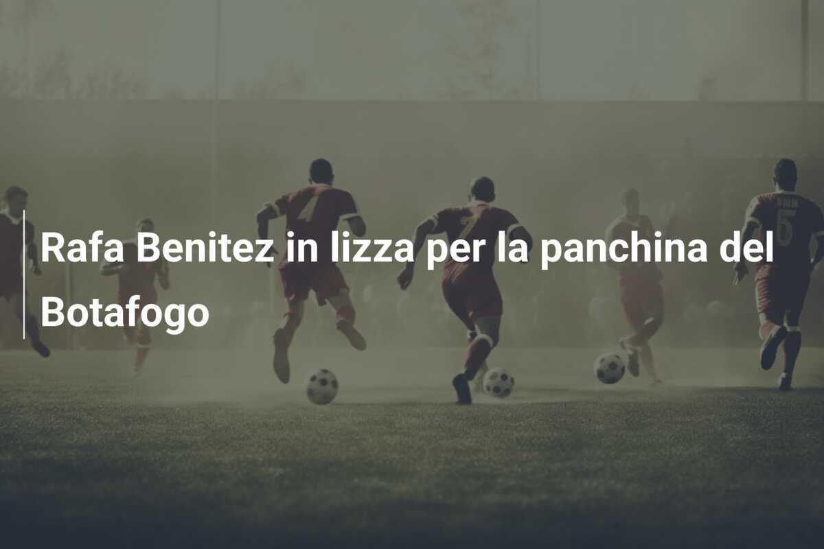 Rafa Benitez in lizza per la panchina del Botafogo