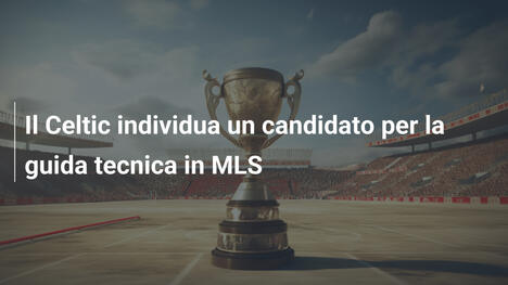 Il Celtic individua un candidato per la guida tecnica in MLS