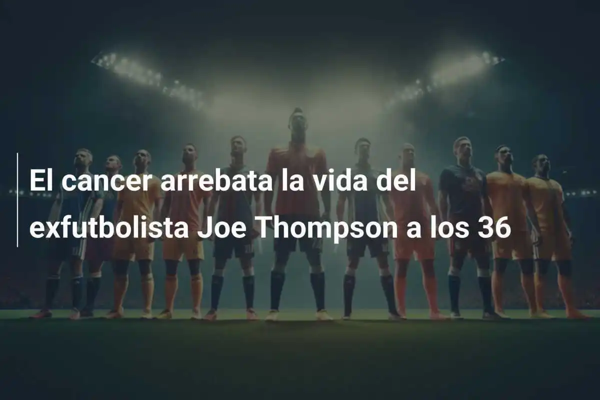 El cancer arrebata la vida del exfutbolista Joe Thompson a los 36