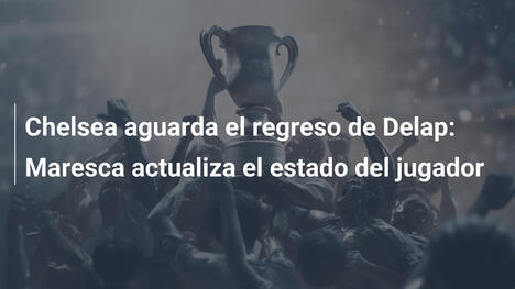 Chelsea aguarda el regreso de Delap: Maresca actualiza el estado del jugador