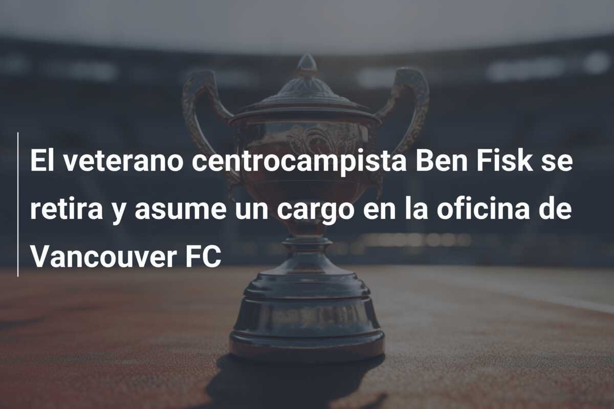 El veterano centrocampista Ben Fisk se retira y asume un cargo en la oficina de Vancouver FC