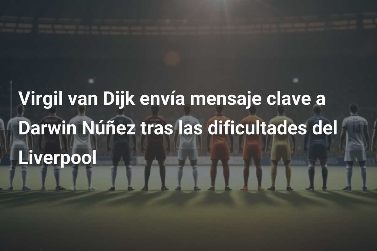 Virgil van Dijk envía mensaje clave a Darwin Núñez tras las dificultades del Liverpool