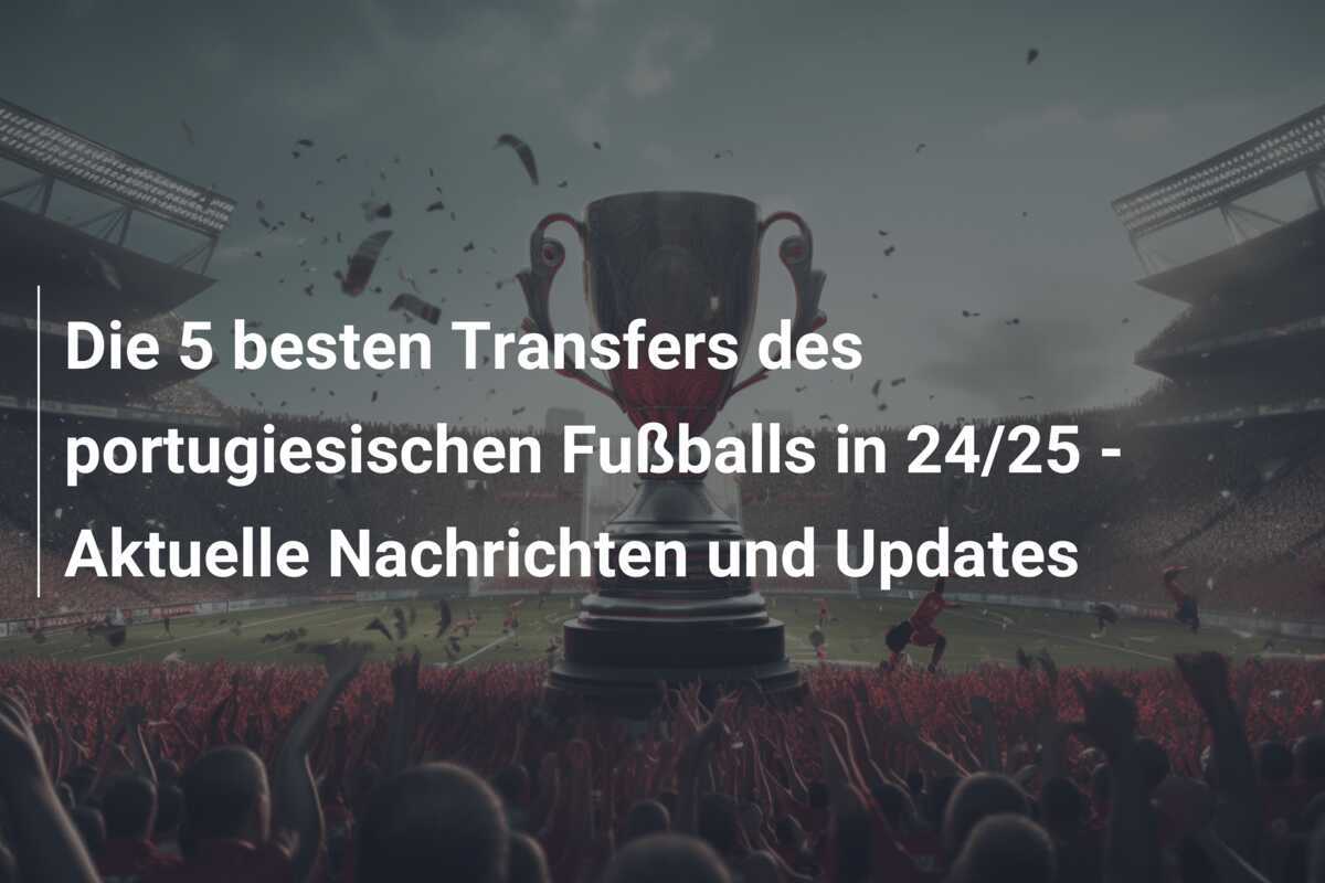 Die 5 besten Transfers des portugiesischen Fußballs in 24/25 – Aktuelle Nachrichten und Updates