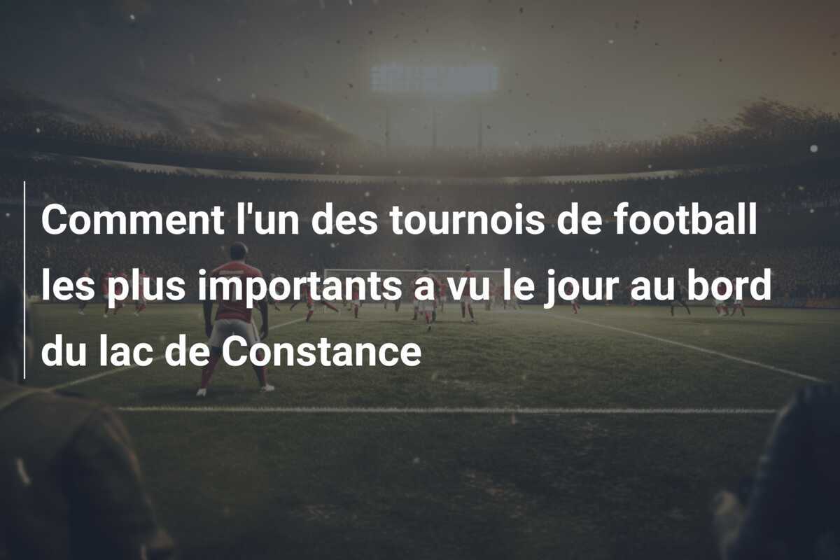 Comment l'un des tournois de football les plus importants a vu le jour au bord du lac de Constance