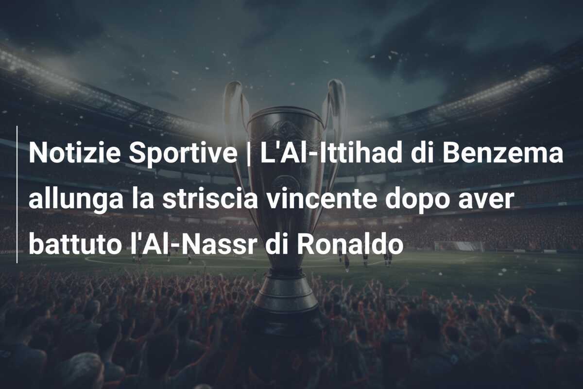 Notizie Sportive | L'Al-Ittihad di Benzema allunga la striscia vincente dopo aver battuto l'Al-Nassr di Ronaldo