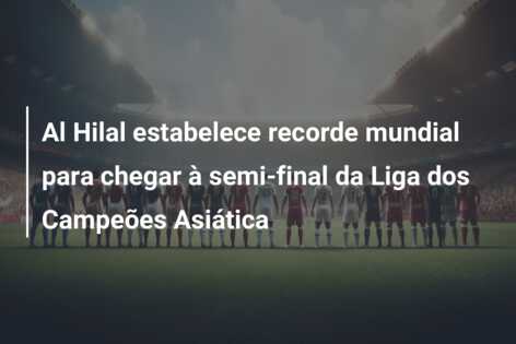 Al Hilal estabelece recorde mundial para chegar à semi-final da Liga dos Campeões Asiática