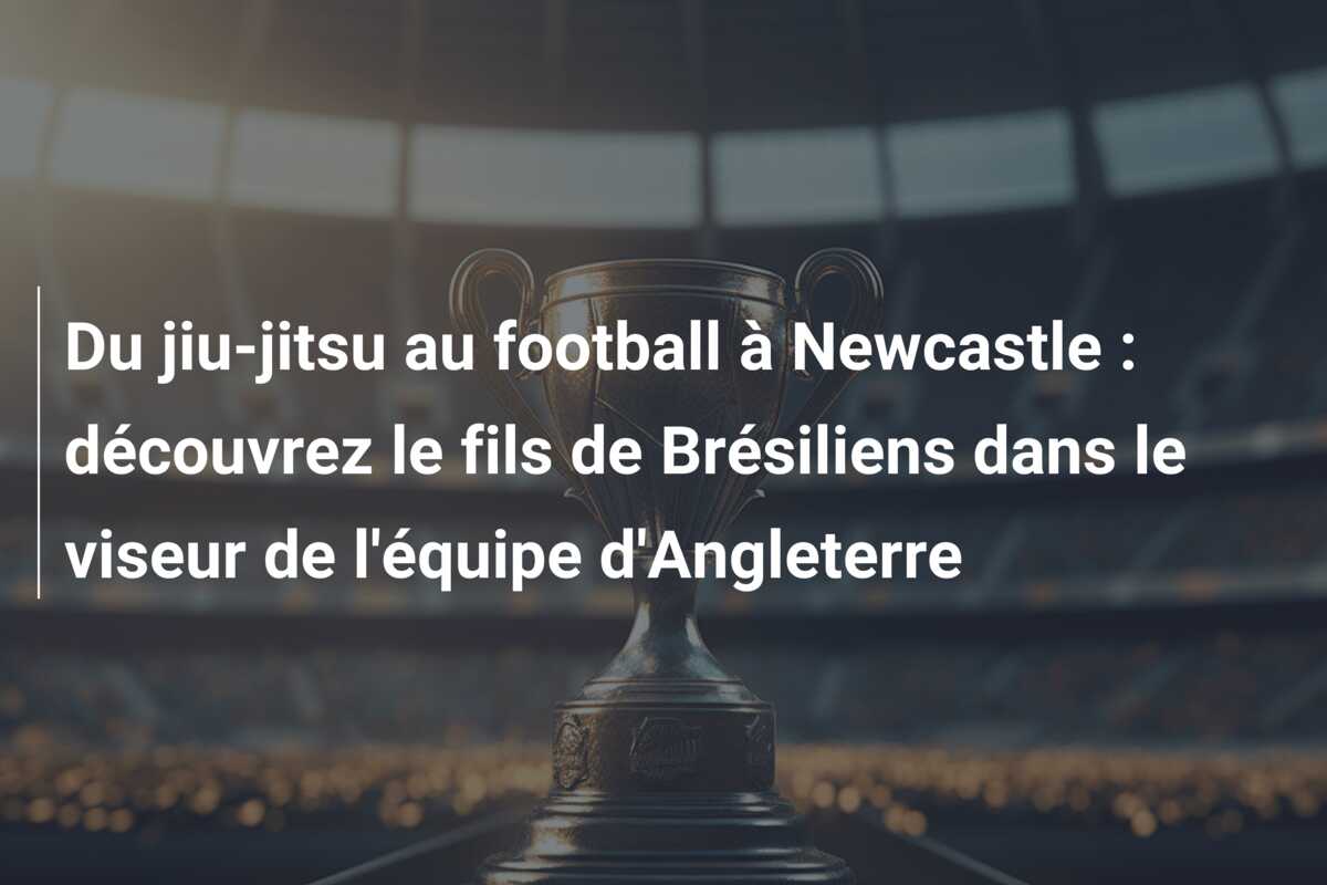 Du jiu-jitsu au football à Newcastle : découvrez le fils de Brésiliens dans le viseur de l’équipe d’Angleterre