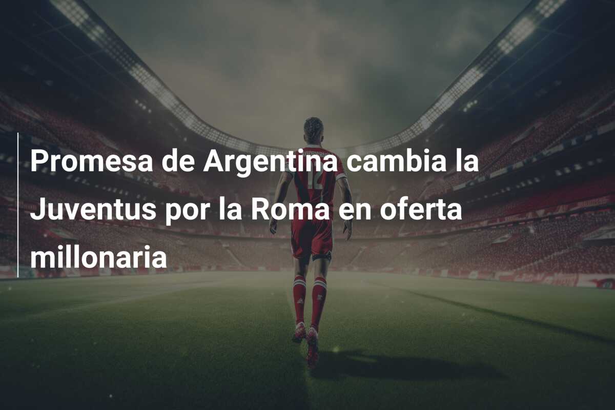 Promesa de Argentina cambia la Juventus por la Roma en oferta millonaria