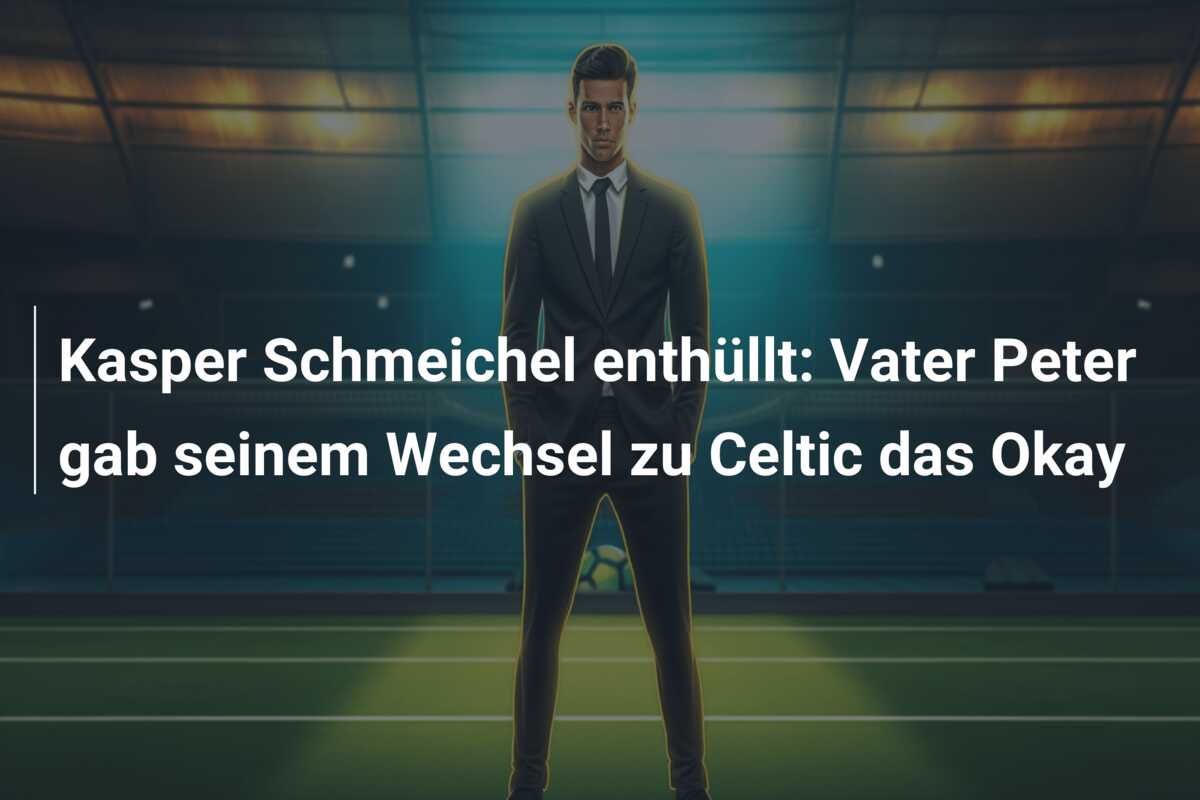 Kasper Schmeichel enthüllt: Vater Peter gab seinem Wechsel zu Celtic das Okay