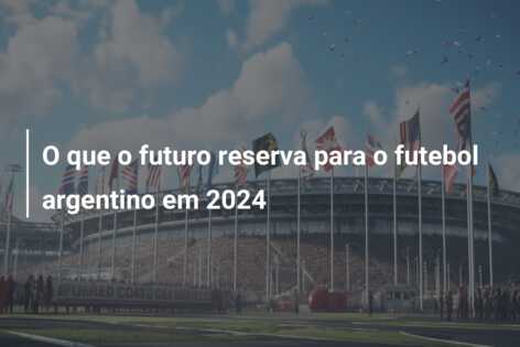 O que o futuro reserva para o futebol argentino em 2024