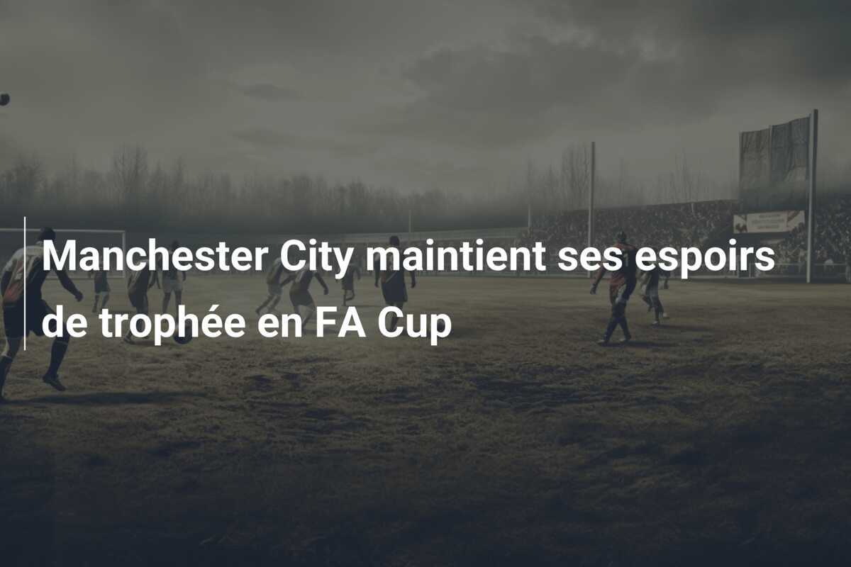 Manchester City maintient ses espoirs de trophée en FA Cup