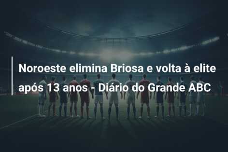 Noroeste elimina Briosa e volta à elite após 13 anos – Diário do Grande ABC