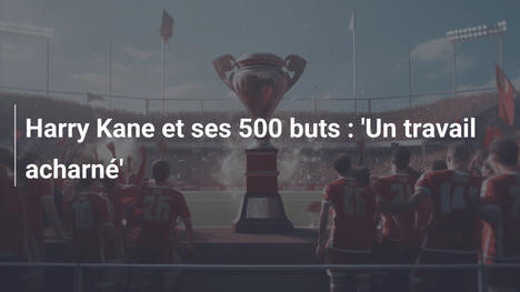 Harry Kane et ses 500 buts : 'Un travail acharné'