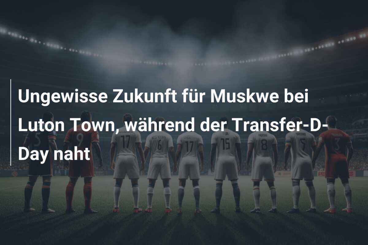 Ungewisse Zukunft für Muskwe bei Luton Town, während der Transfer-D-Day naht