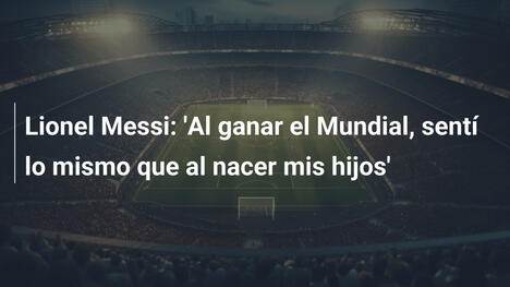 Lionel Messi: 'Al ganar el Mundial, sentí lo mismo que al nacer mis hijos'