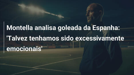 Montella analisa goleada da Espanha: 'Talvez tenhamos sido excessivamente emocionais'