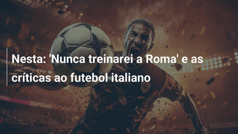 Nesta: 'Nunca treinarei a Roma' e as críticas ao futebol italiano