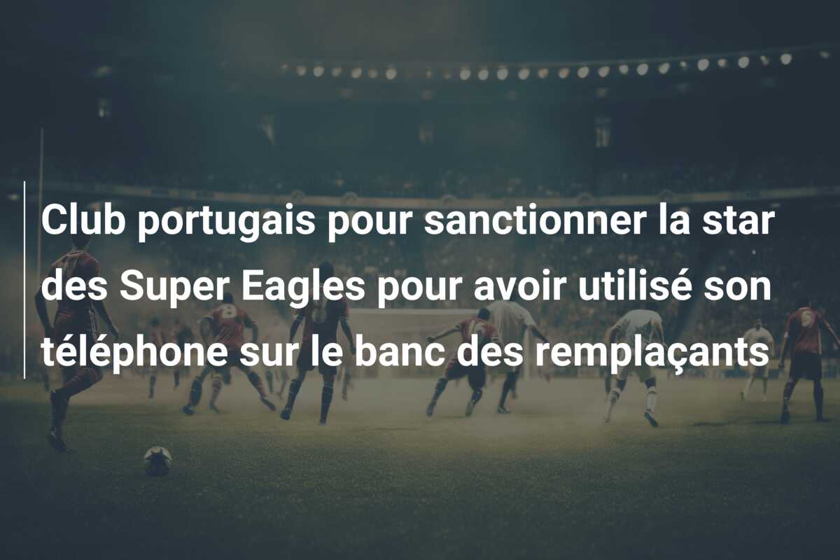 Club portugais pour sanctionner la star des Super Eagles pour avoir utilisé son téléphone sur le banc des remplaçants