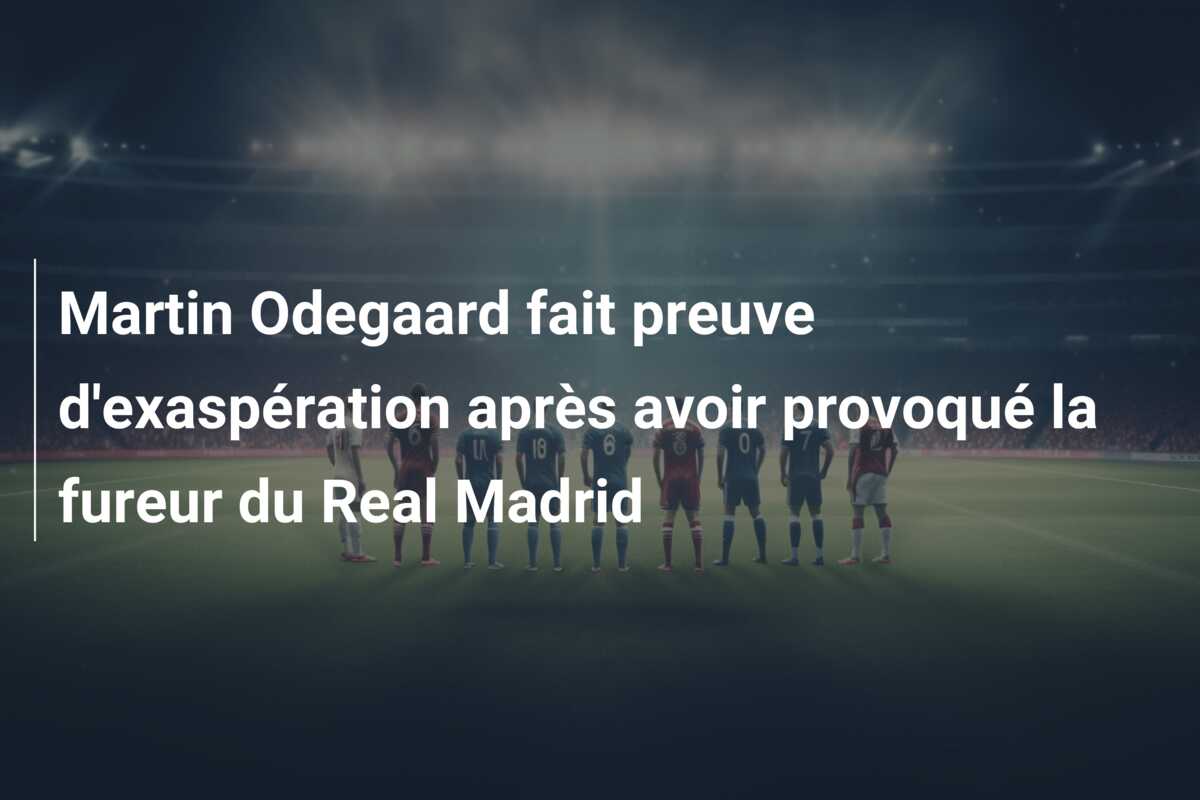 Martin Odegaard fait preuve d’exaspération après avoir provoqué la fureur du Real Madrid